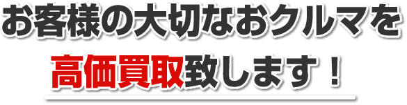 お客様の大切なおクルマを 高価買取致します！