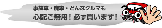事故車・廃車・どんなクルマも
心配ご無用!必ず買います!